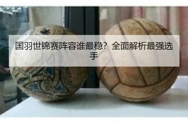 国羽世锦赛阵容谁最稳？全面解析最强选手