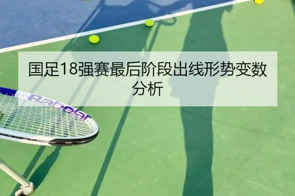 国足18强赛最后阶段出线形势变数分析